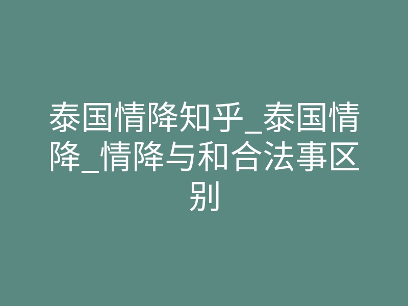 泰国情降知乎_泰国情降_情降与和合法事区别