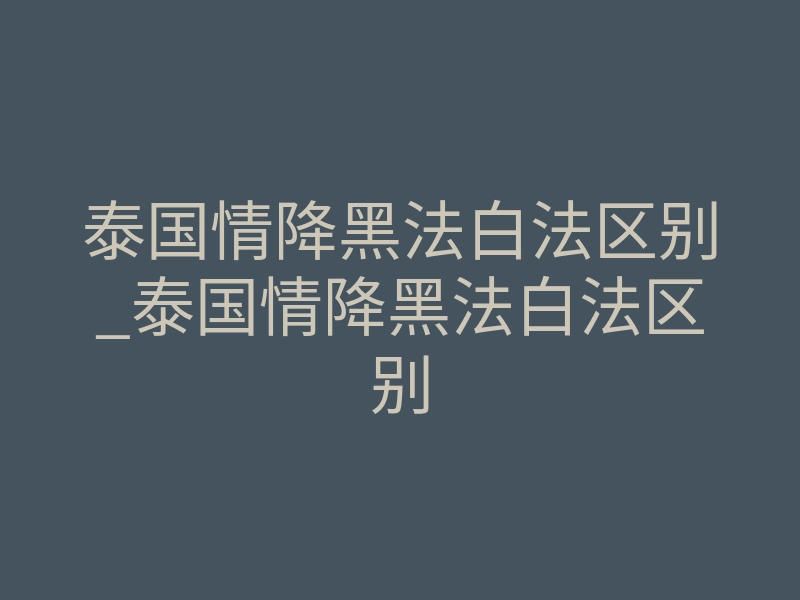 泰国情降黑法白法区别_泰国情降黑法白法区别