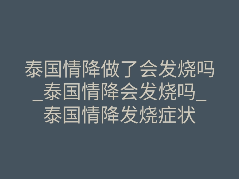 泰国情降做了会发烧吗_泰国情降会发烧吗_泰国情降发烧症状