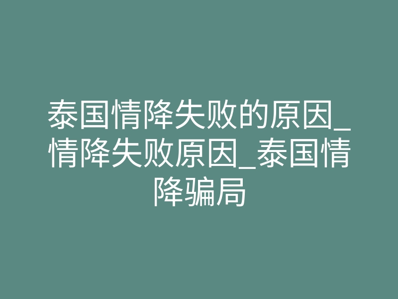 泰国情降失败的原因_情降失败原因_泰国情降骗局