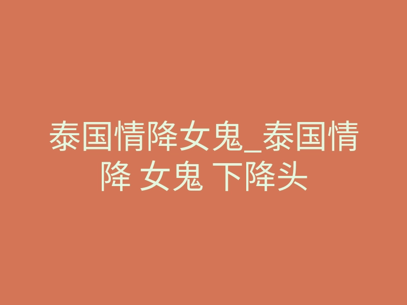 泰国情降女鬼_泰国情降 女鬼 下降头