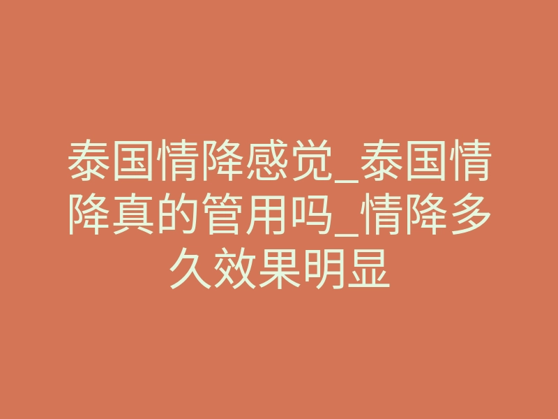 泰国情降感觉_泰国情降真的管用吗_情降多久效果明显
