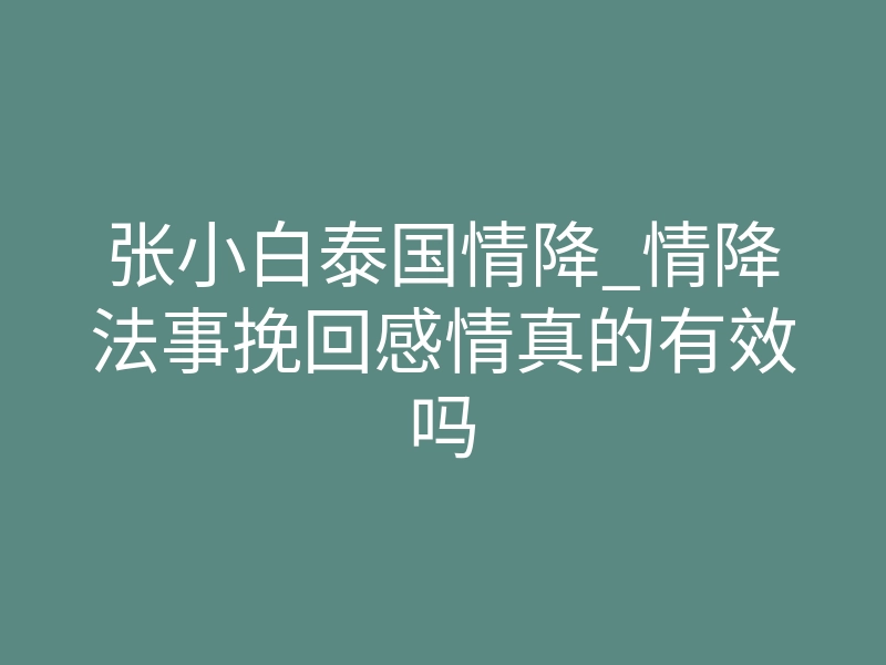 张小白泰国情降_情降法事挽回感情真的有效吗