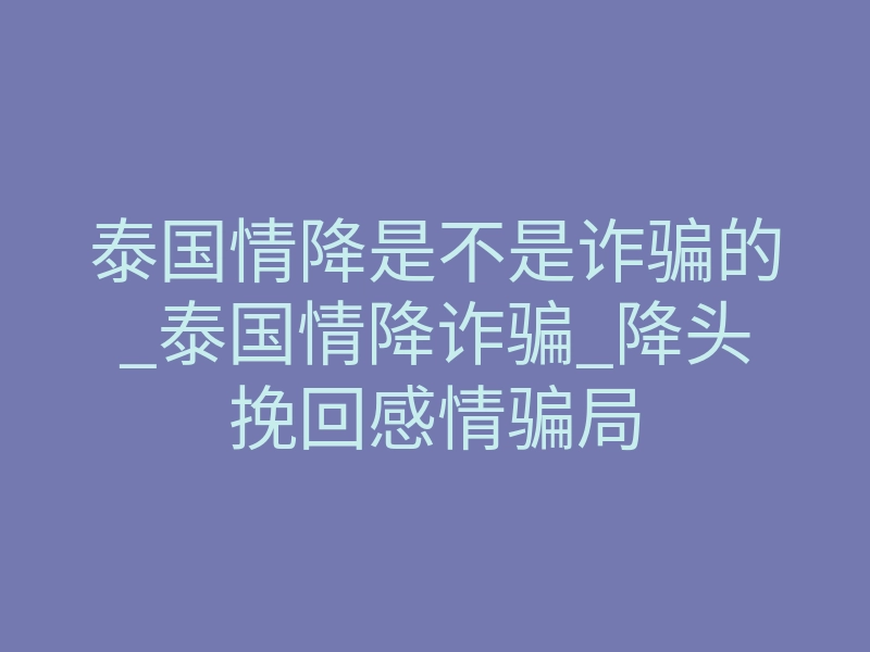 泰国情降是不是诈骗的_泰国情降诈骗_降头挽回感情骗局