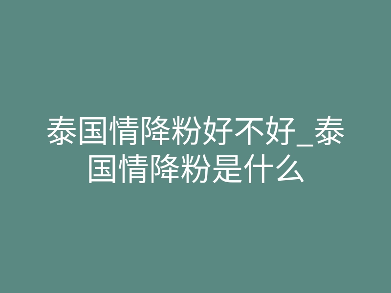 泰国情降粉好不好_泰国情降粉是什么