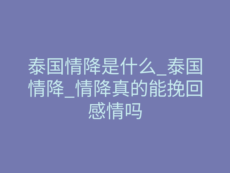 泰国情降是什么_泰国情降_情降真的能挽回感情吗