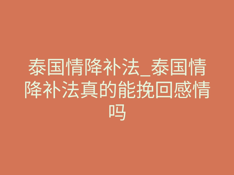 泰国情降补法_泰国情降补法真的能挽回感情吗