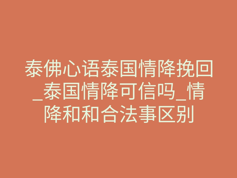 泰佛心语泰国情降挽回_泰国情降可信吗_情降和和合法事区别