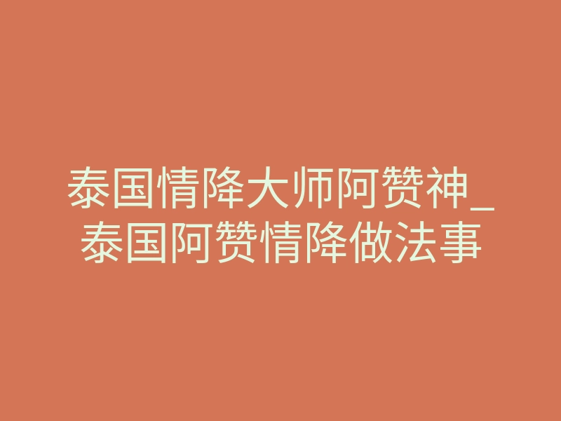 泰国情降大师阿赞神_泰国阿赞情降做法事