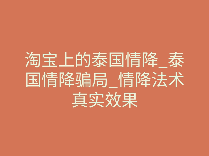 淘宝上的泰国情降_泰国情降骗局_情降法术真实效果