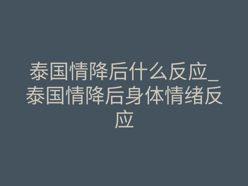 泰国情降后什么反应_泰国情降后身体情绪反应