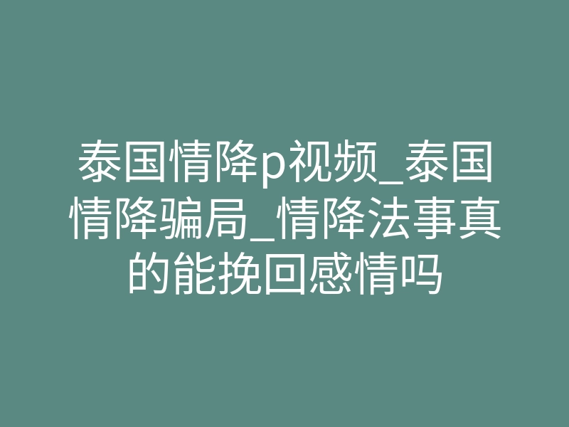 泰国情降p视频_泰国情降骗局_情降法事真的能挽回感情吗