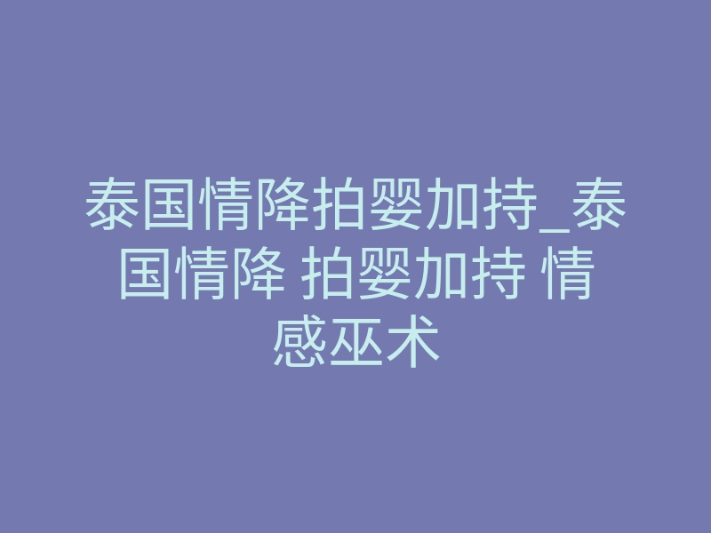 泰国情降拍婴加持_泰国情降 拍婴加持 情感巫术