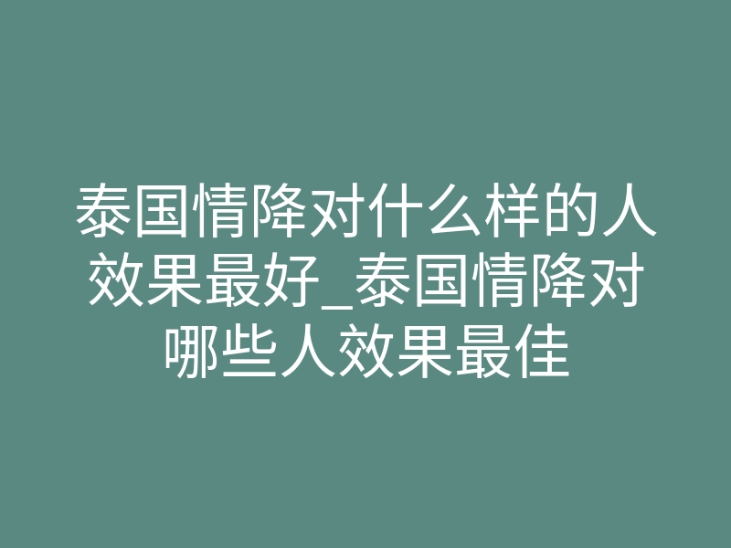 泰国情降对什么样的人效果最好_泰国情降对哪些人效果最佳