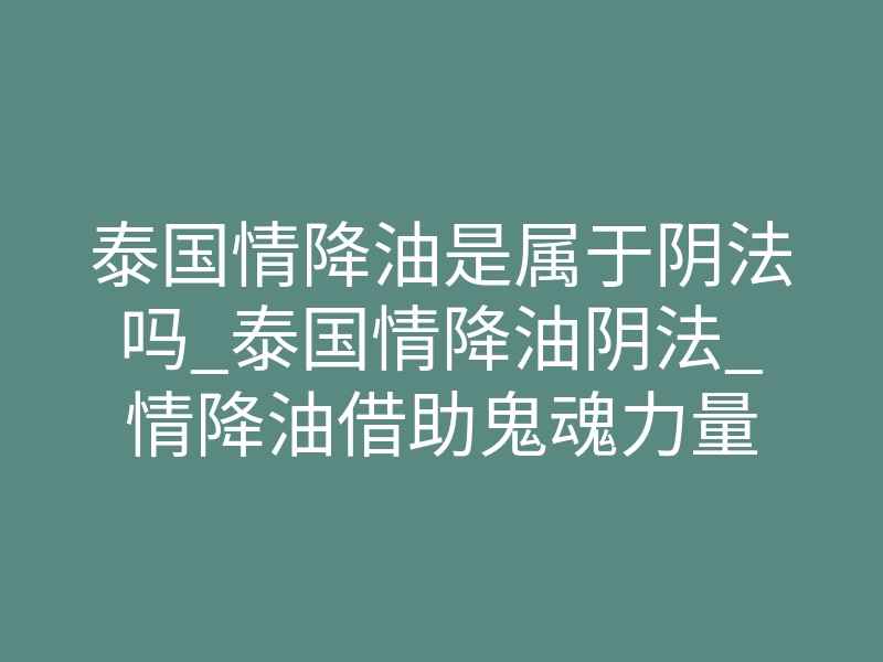泰国情降油是属于阴法吗_泰国情降油阴法_情降油借助鬼魂力量