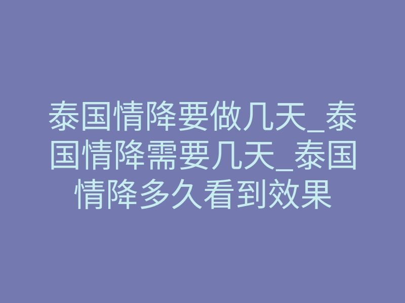 泰国情降要做几天_泰国情降需要几天_泰国情降多久看到效果