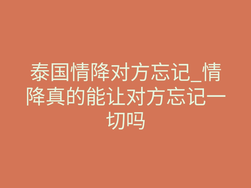 泰国情降对方忘记_情降真的能让对方忘记一切吗