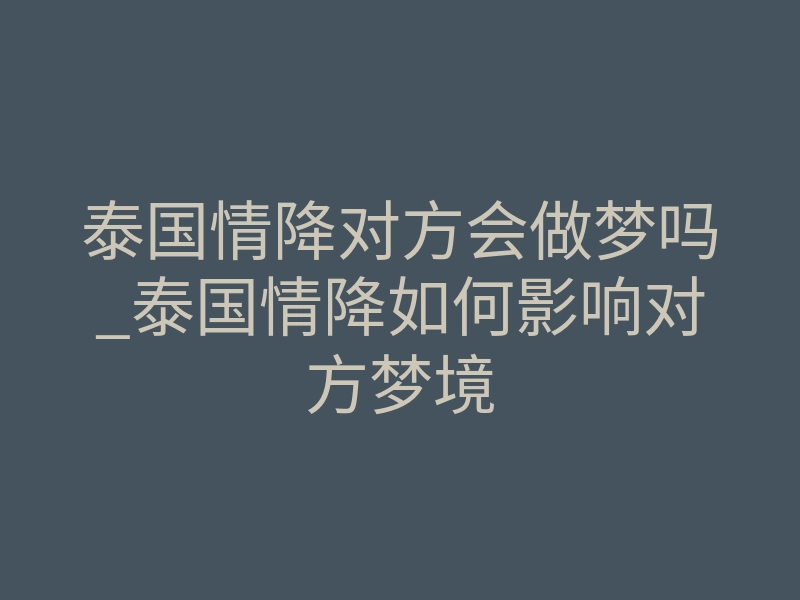 泰国情降对方会做梦吗_泰国情降如何影响对方梦境