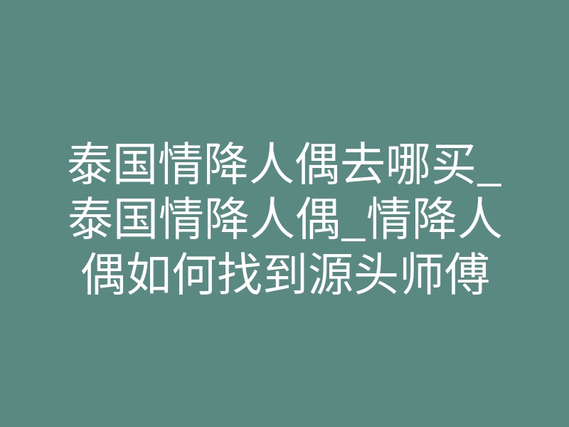 泰国情降人偶去哪买_泰国情降人偶_情降人偶如何找到源头师傅