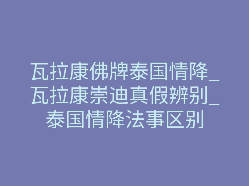 瓦拉康佛牌泰国情降_瓦拉康崇迪真假辨别_泰国情降法事区别