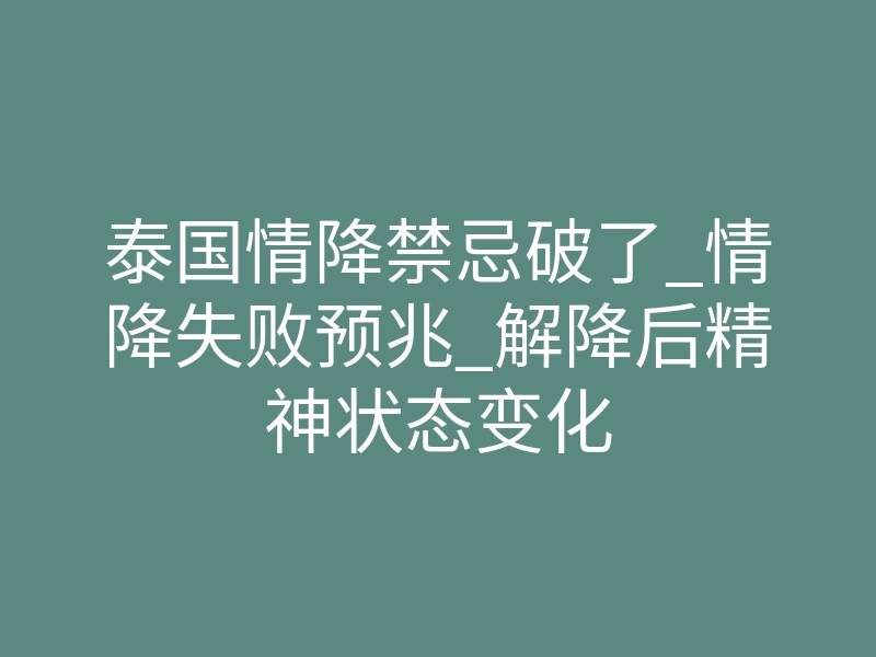 泰国情降禁忌破了_情降失败预兆_解降后精神状态变化