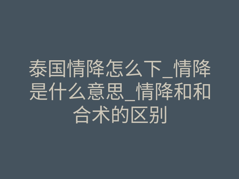 泰国情降怎么下_情降是什么意思_情降和和合术的区别