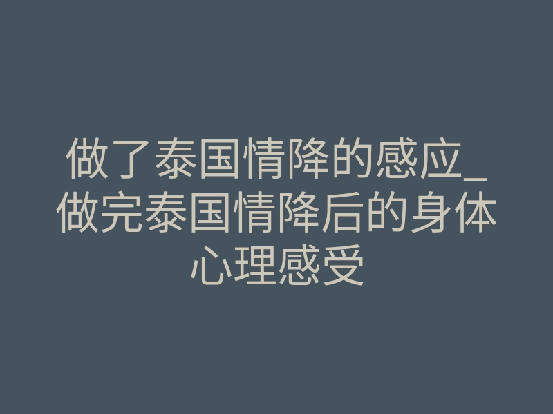 做了泰国情降的感应_做完泰国情降后的身体心理感受
