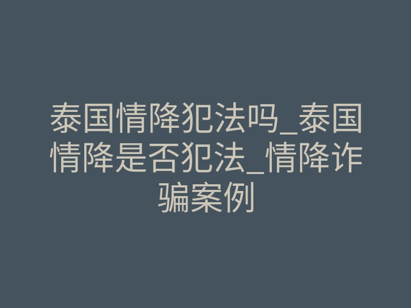 泰国情降犯法吗_泰国情降是否犯法_情降诈骗案例