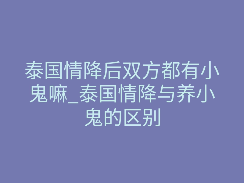 泰国情降后双方都有小鬼嘛_泰国情降与养小鬼的区别