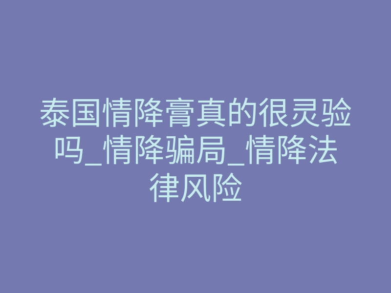 泰国情降膏真的很灵验吗_情降骗局_情降法律风险