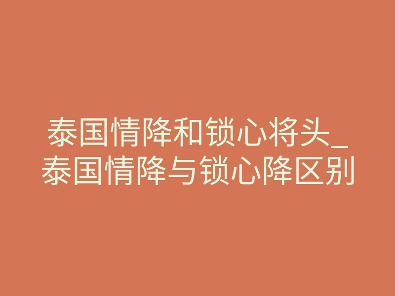 泰国情降和锁心将头_泰国情降与锁心降区别