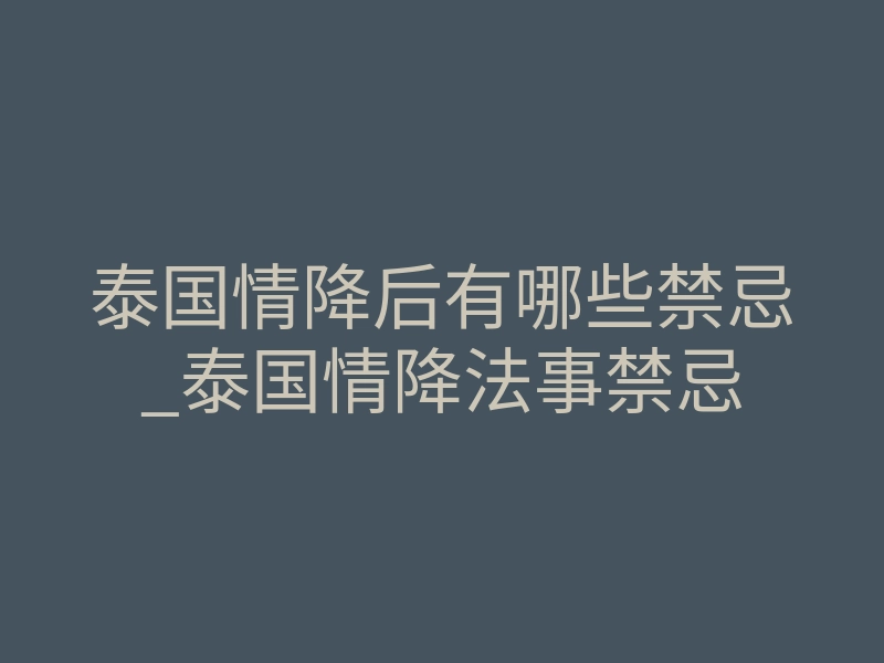 泰国情降后有哪些禁忌_泰国情降法事禁忌