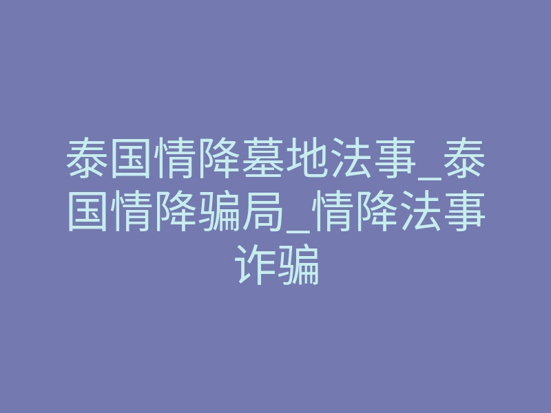 泰国情降墓地法事_泰国情降骗局_情降法事诈骗