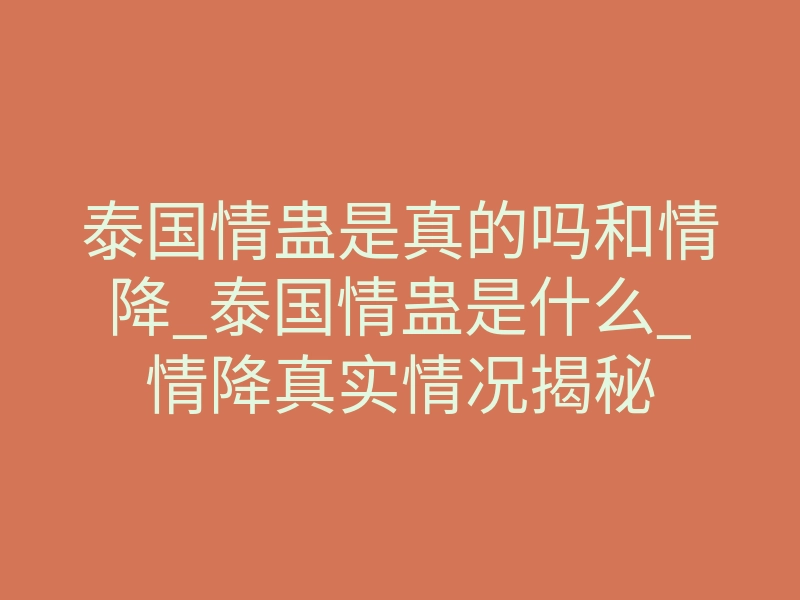 泰国情蛊是真的吗和情降_泰国情蛊是什么_情降真实情况揭秘