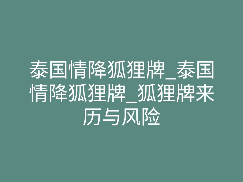 泰国情降狐狸牌_泰国情降狐狸牌_狐狸牌来历与风险