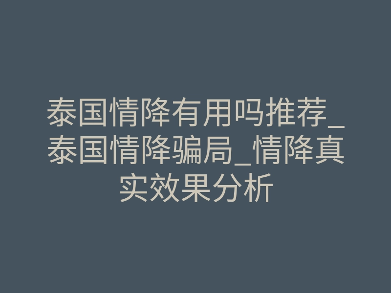 泰国情降有用吗推荐_泰国情降骗局_情降真实效果分析
