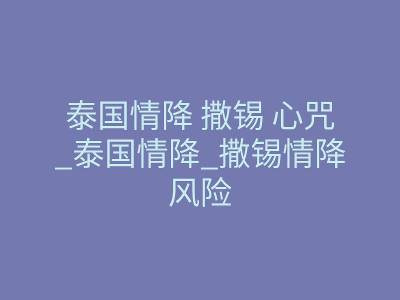 泰国情降 撒锡 心咒_泰国情降_撒锡情降风险