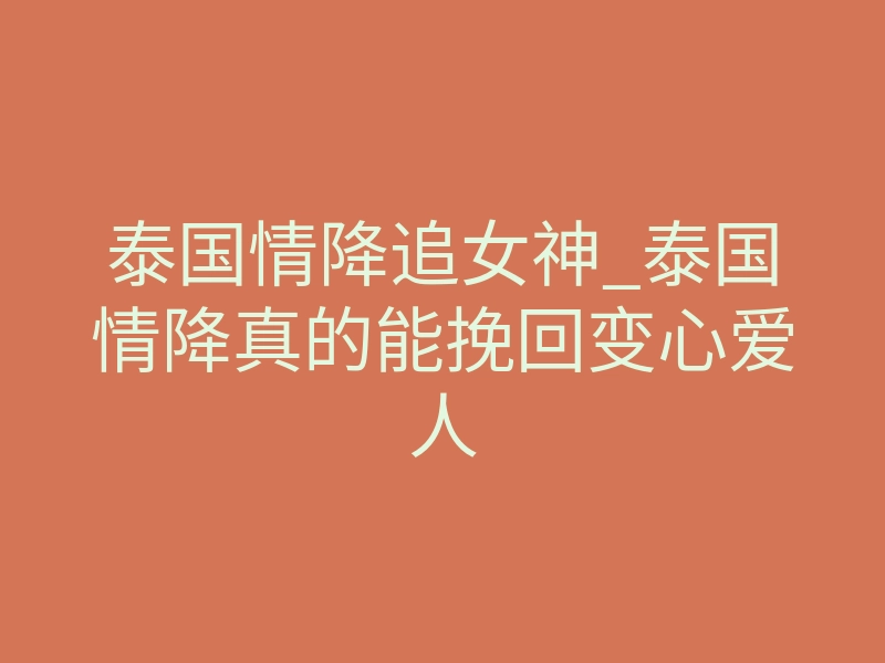 泰国情降追女神_泰国情降真的能挽回变心爱人