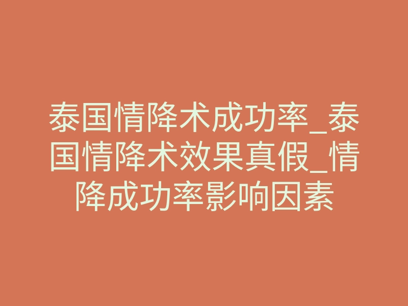 泰国情降术成功率_泰国情降术效果真假_情降成功率影响因素