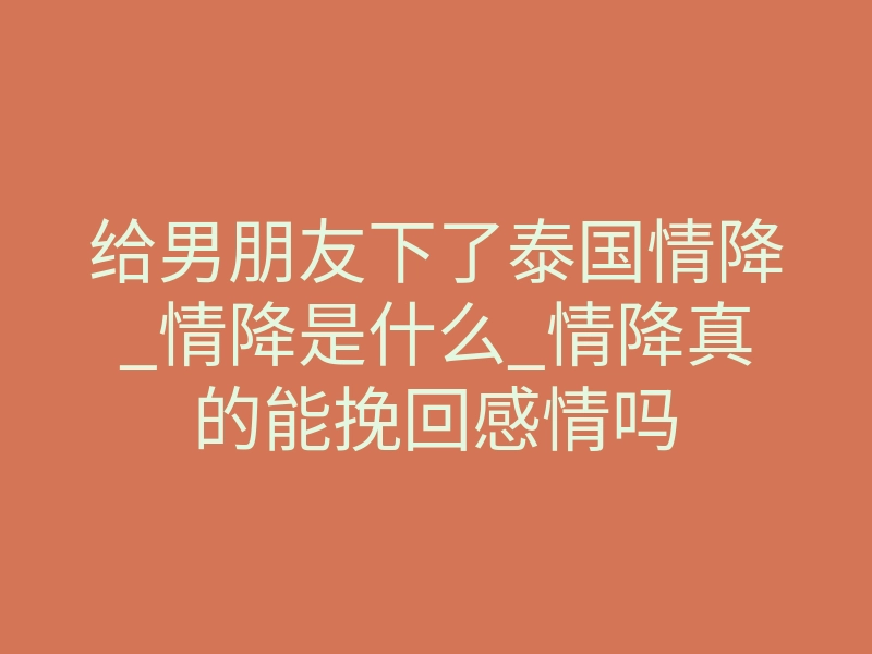 给男朋友下了泰国情降_情降是什么_情降真的能挽回感情吗