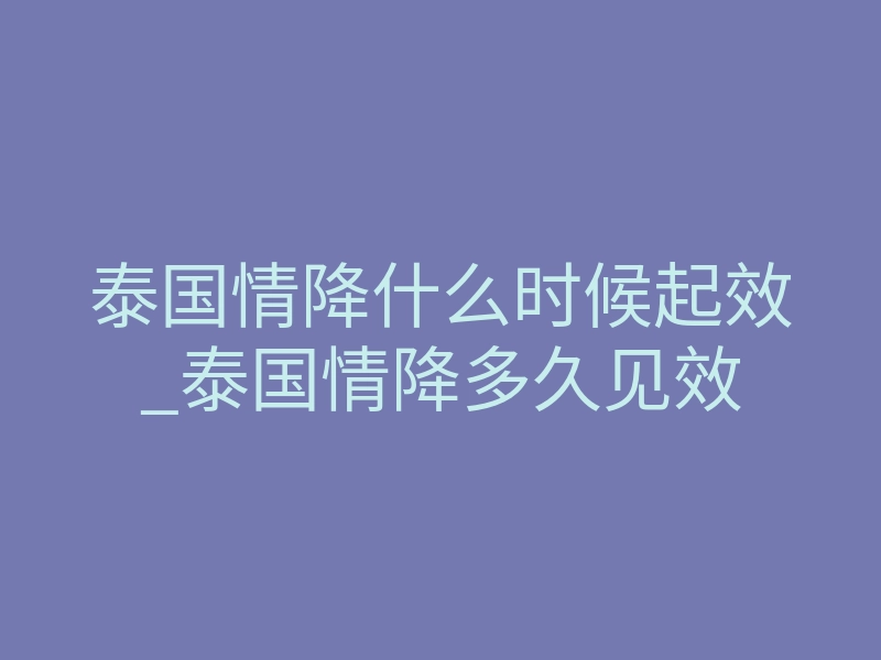 泰国情降什么时候起效_泰国情降多久见效