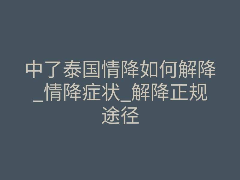 中了泰国情降如何解降_情降症状_解降正规途径