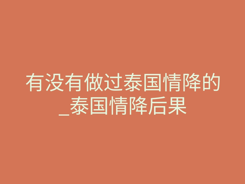 有没有做过泰国情降的_泰国情降后果