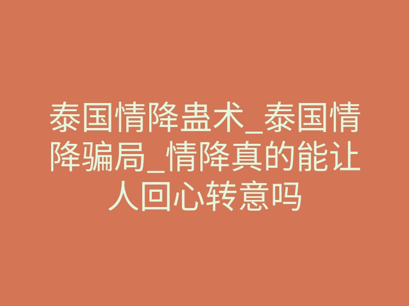 泰国情降蛊术_泰国情降骗局_情降真的能让人回心转意吗