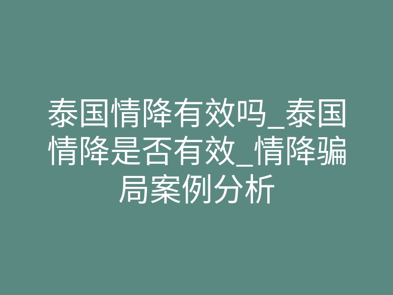 泰国情降有效吗_泰国情降是否有效_情降骗局案例分析