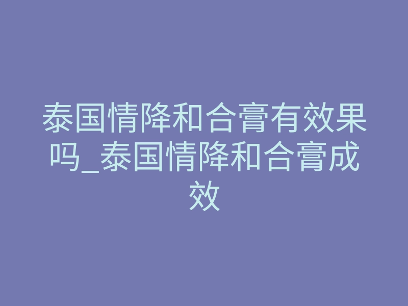 泰国情降和合膏有效果吗_泰国情降和合膏成效
