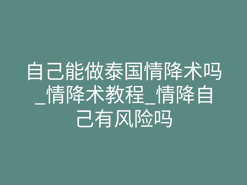自己能做泰国情降术吗_情降术教程_情降自己有风险吗