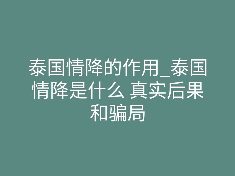 泰国情降的作用_泰国情降是什么 真实后果和骗局