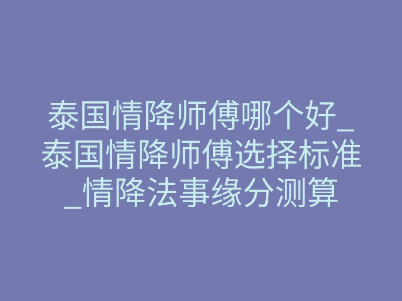 泰国情降师傅哪个好_泰国情降师傅选择标准_情降法事缘分测算
