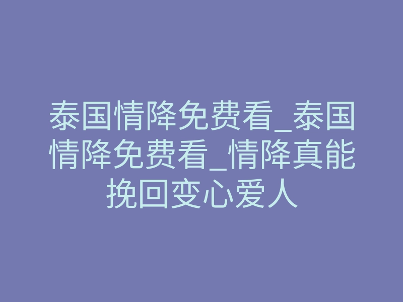 泰国情降免费看_泰国情降免费看_情降真能挽回变心爱人